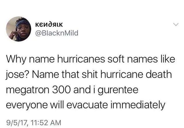 Why name hurricanes soft names jose? Name that shit hurricane death megatron 300 and i gurentee everyone will evacuate immediately 9517,