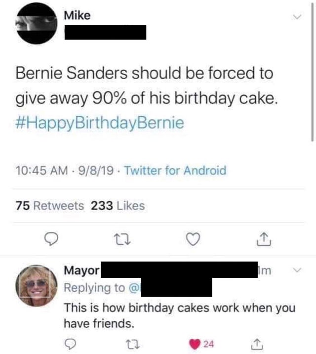 Bernie Sanders - Mike Bernie Sanders should be forced to give away 90% of his birthday cake. 9819 . Twitter for Android 75 233 Mayor @ This is how birthday cakes work when you have friends.