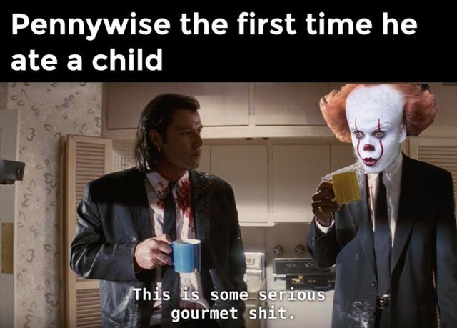 some gourmet shit meme - Pennywise the first time he ate a child Wodowy This is some serious gourmet shit.