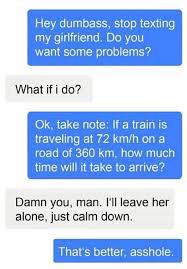 do you want problems meme - Hey dumbass, stop texting my girlfriend. Do you want some problems? What if i do? Ok, take note If a train is traveling at 72 kmh on a road of 360 km, how much time will it take to arrive? Damn you, man. I'll leave her alone, j