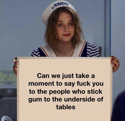 best memes - stranger things memes - Aho Can we just take a moment to say fuck you to the people who stick gum to the underside of tables