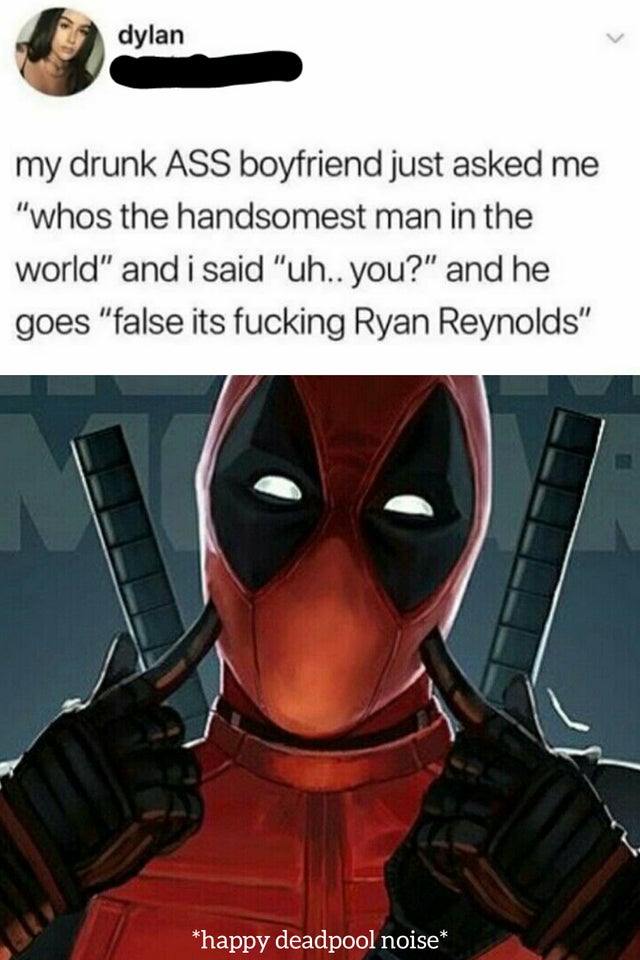 best memes - dylan my drunk Ass boyfriend just asked me "whos the handsomest man in the world" and i said "uh.. you?" and he goes "false its fucking Ryan Reynolds happy deadpool noise