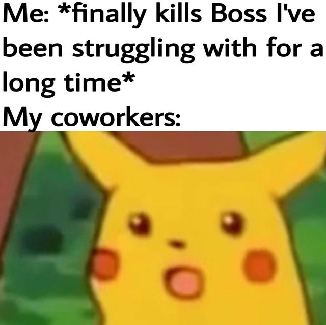 best memes - surprised pikachu meme anime - Me finally kills Boss I've been struggling with for a long time My coworkers