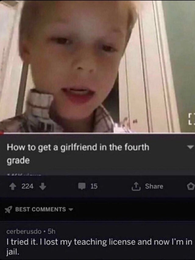 Meme - How to get a girlfriend in the fourth grade 224 15 Best cerberusdo. 5h I tried it. I lost my teaching license and now I'm in jail.