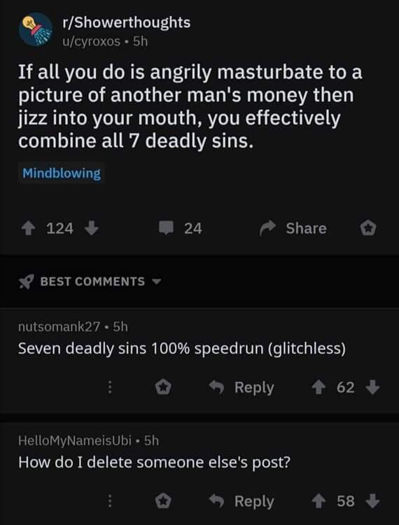 seven deadly sins speedrun - rShowerthoughts ucyroxos. 5h If all you do is angrily masturbate to a picture of another man's money then jizz into your mouth, you effectively combine all 7 deadly sins. Mindblowing 124 24 Best nutsomank27. 5h Seven deadly si