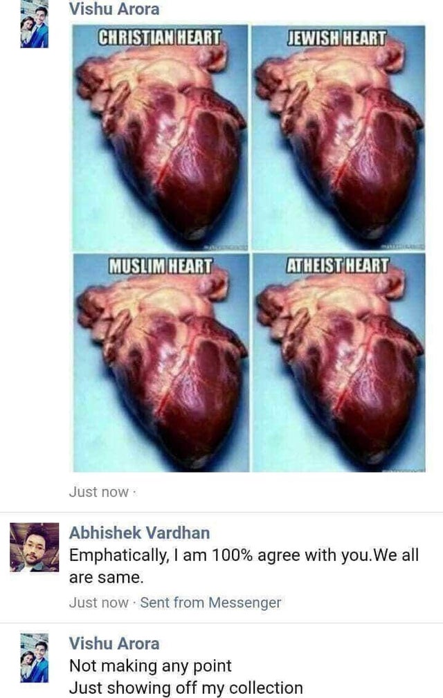 you got any more of them pixels - Vishu Arora Christian Heart Jewish Heart Muslim Heart Atheist Heart Just now Abhishek Vardhan Emphatically, I am 100% agree with you. We all are same. Just now. Sent from Messenger Vishu Arora Not making any point Just sh