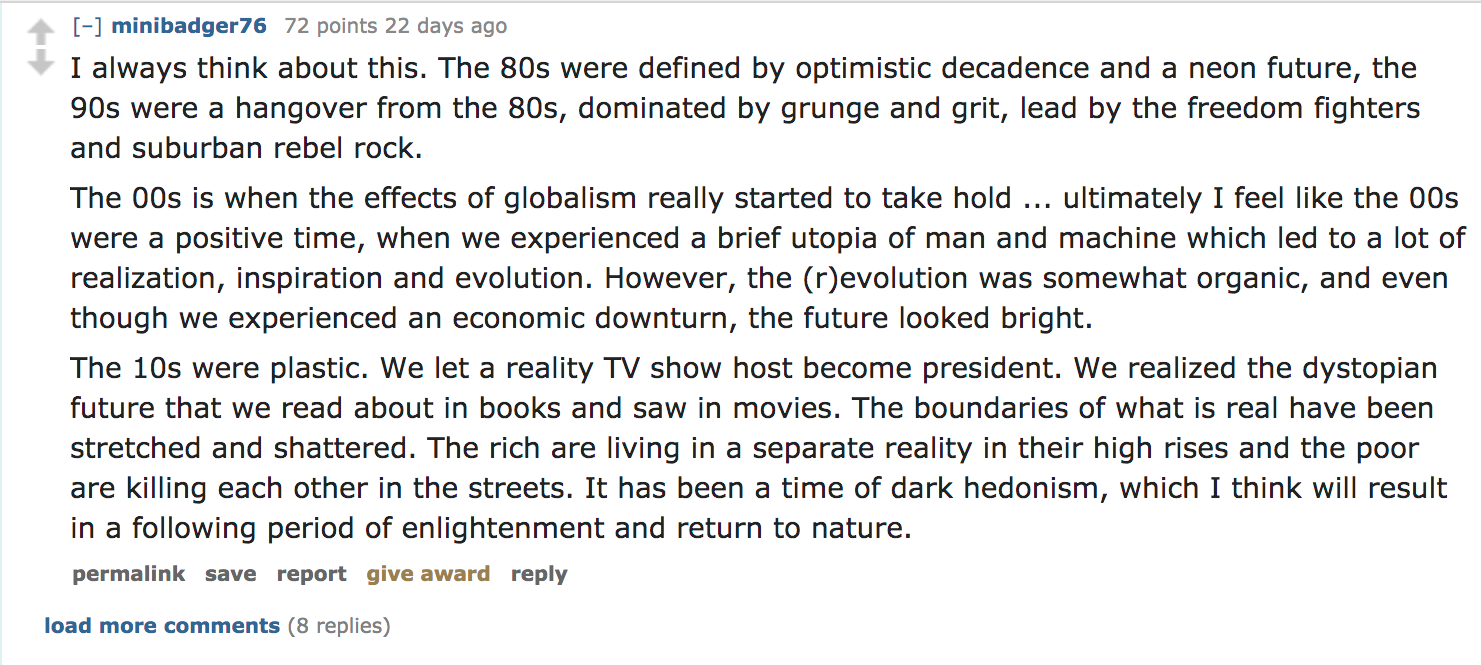 I always think about this. The 80s were defined by optimistic decadence and a neon future, the 90s were a hangover from the 80s, dominated by grunge and grit, lead by the freedom fighters and suburban rebel rock. The 00s