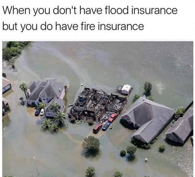 meme - you don t have flood insurance - When you don't have flood insurance but you do have fire insurance