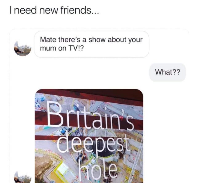 meme - multimedia - Tneed new friends... Mate there's a show about your mum on Tv!? What?? Britains deepest