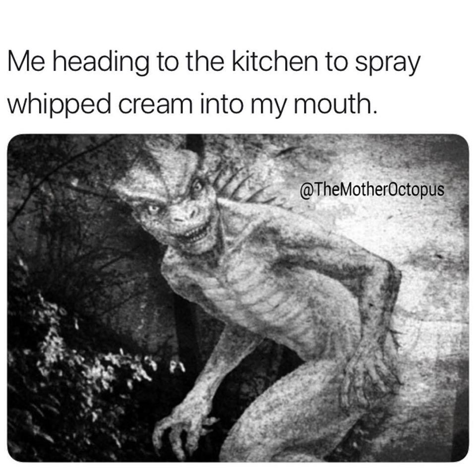 lizard people - Me heading to the kitchen to spray whipped cream into my mouth.