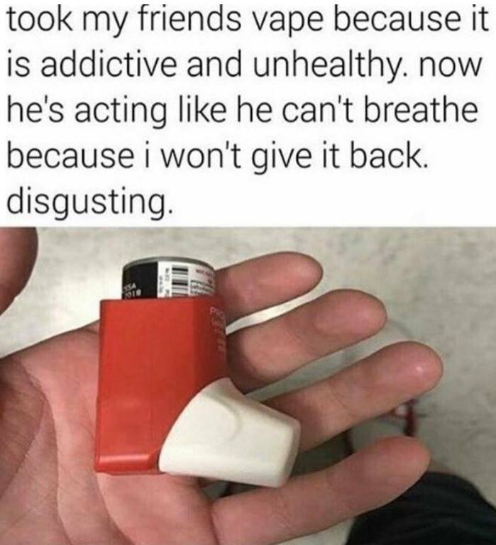 took my friends vape meme - took my friends vape because it is addictive and unhealthy. now he's acting he can't breathe because i won't give it back. disgusting.