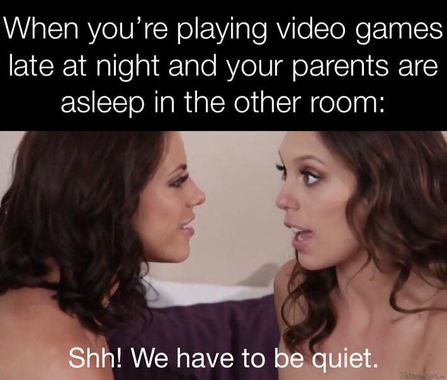 Spicy Porn meme shh we have to be quiet - When you're playing video games late at night and your parents are asleep in the other room Shh! We have to be quiet.