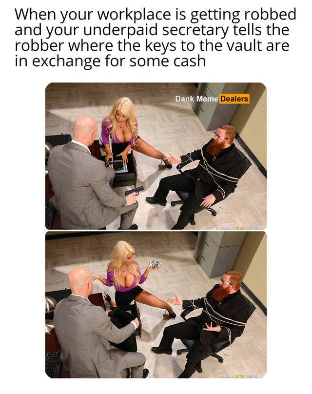 shoulder - When your workplace is getting robbed and your underpaid secretary tells the robber where the keys to the vault are in exchange for some cash Dank Meme Dealers