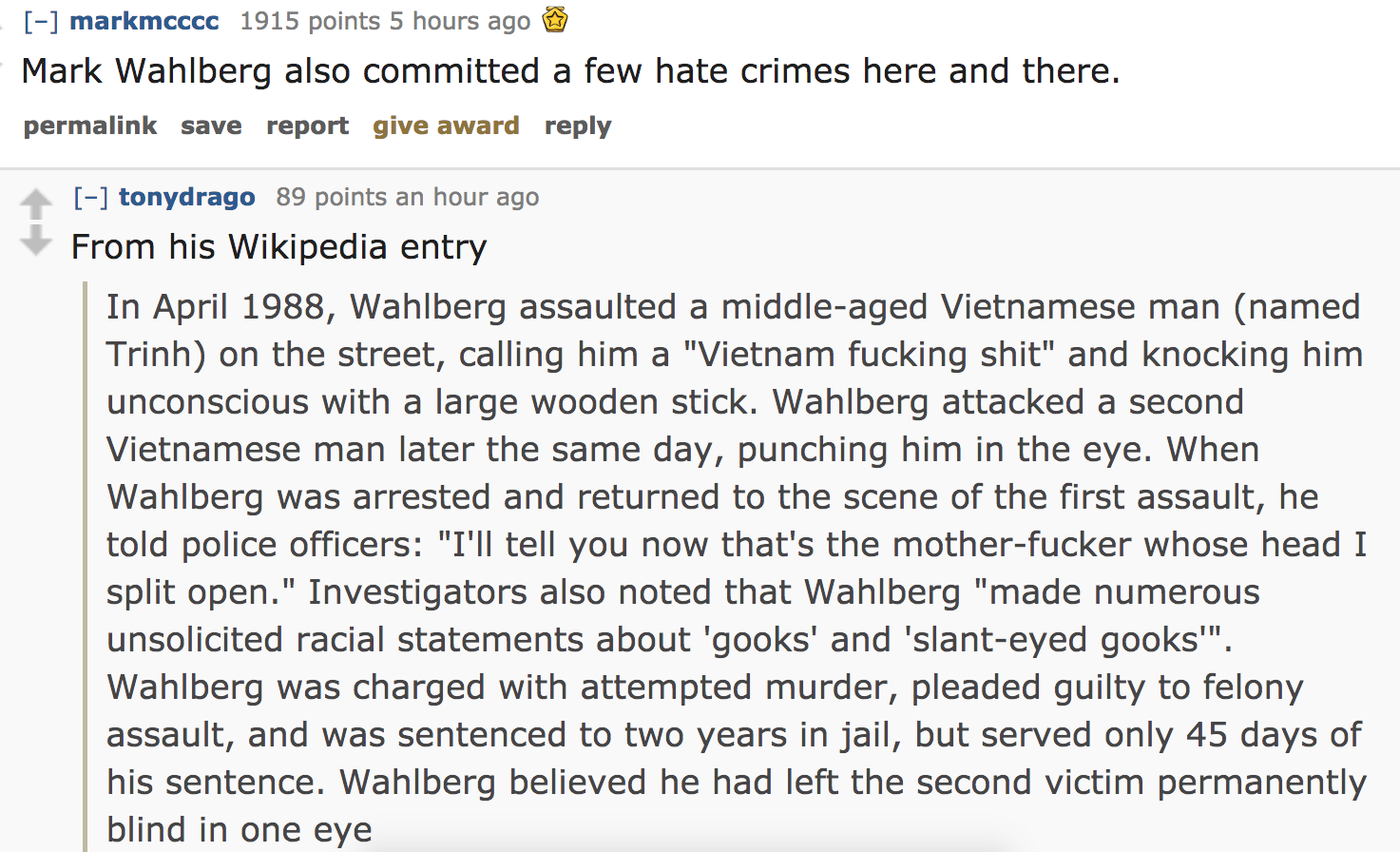 celebrity crimes - Mark Wahlberg also committed a few hate crimes here and there. permalink save report give award tonydrago 89 points an hour ago From his Wikipedia entry In , Wahlberg assaulted a middleaged Vietnamese man named Tr