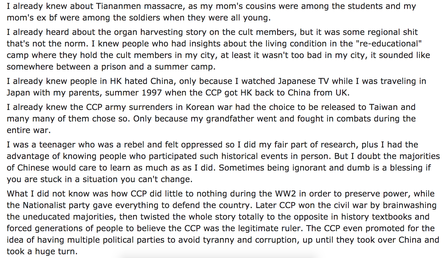 I already knew about Tiananmen massacre, as my mom's cousins were among the students and my mom's ex bf were among the soldiers when they were all young. I already heard about the organ harvesting story on the cult members, but it was some r
