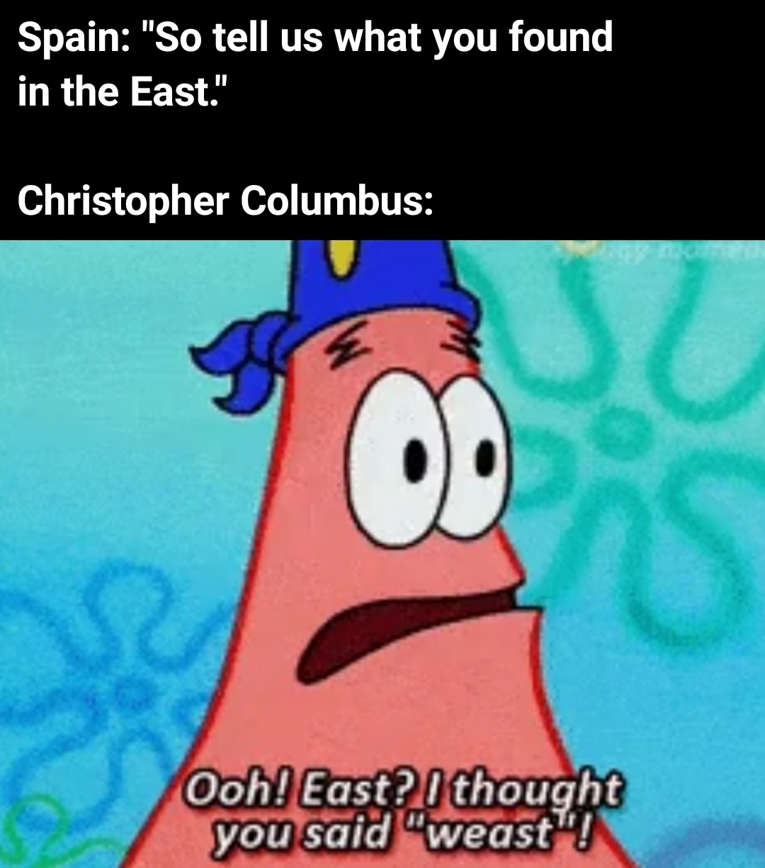columbus day meme - east i thought you said weast - Spain "So tell us what you found in the East." Christopher Columbus Ooh! East? I thought you said "weast"!