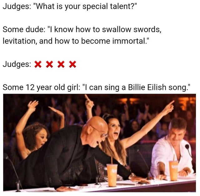 best meme 2019 - america's got talent golden buzzer meme - Judges "What is your special talent?" Some dude "I know how to swallow swords, levitation, and how to become immortal." Judges Xxx Some 12 year old girl "I can sing a Billie Eilish song."