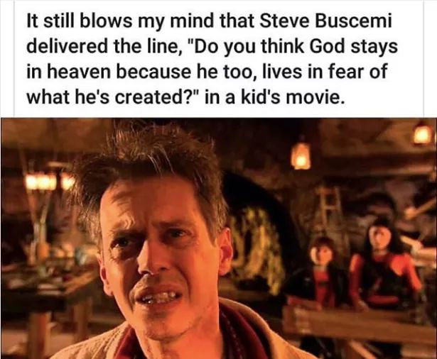best meme 2019 - steve buscemi meme - It still blows my mind that Steve Buscemi delivered the line, "Do you think God stays in heaven because he too, lives in fear of what he's created?" in a kid's movie.