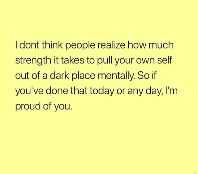 wholesome meme - angle - I dont think people realize how much strength it takes to pull your own self out of a dark place mentally. So if you've done that today or any day, I'm proud of you.