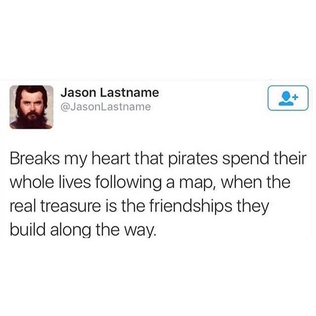 wholesome meme - pirates the real treasure is the friends we made along the way - Jason Lastname Lastname Breaks my heart that pirates spend their whole lives ing a map, when the real treasure is the friendships they build along the way.