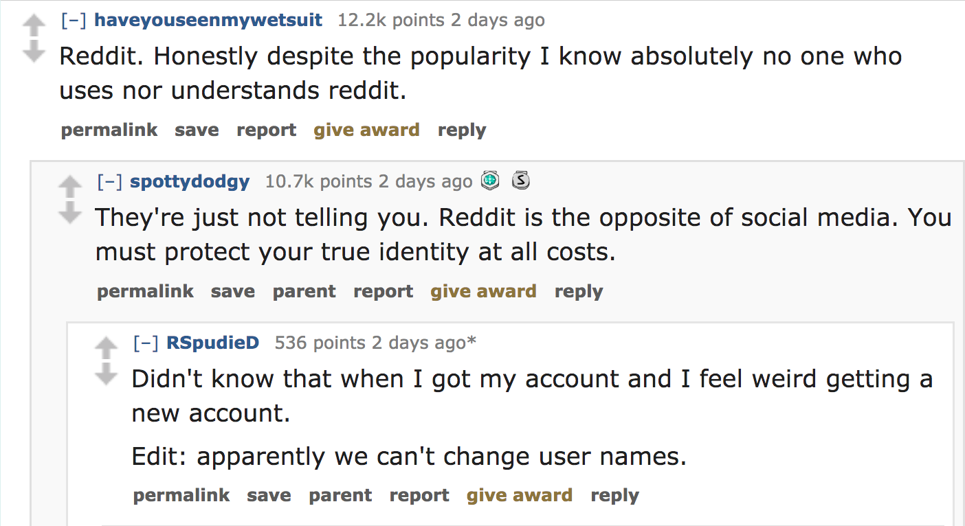 ask reddit - Honestly despite the popularity I know absolutely no one who uses nor understands reddit. permalink save report give award spottydodgy points 2 days ago @ 3 They're just not telling you. Reddit is the