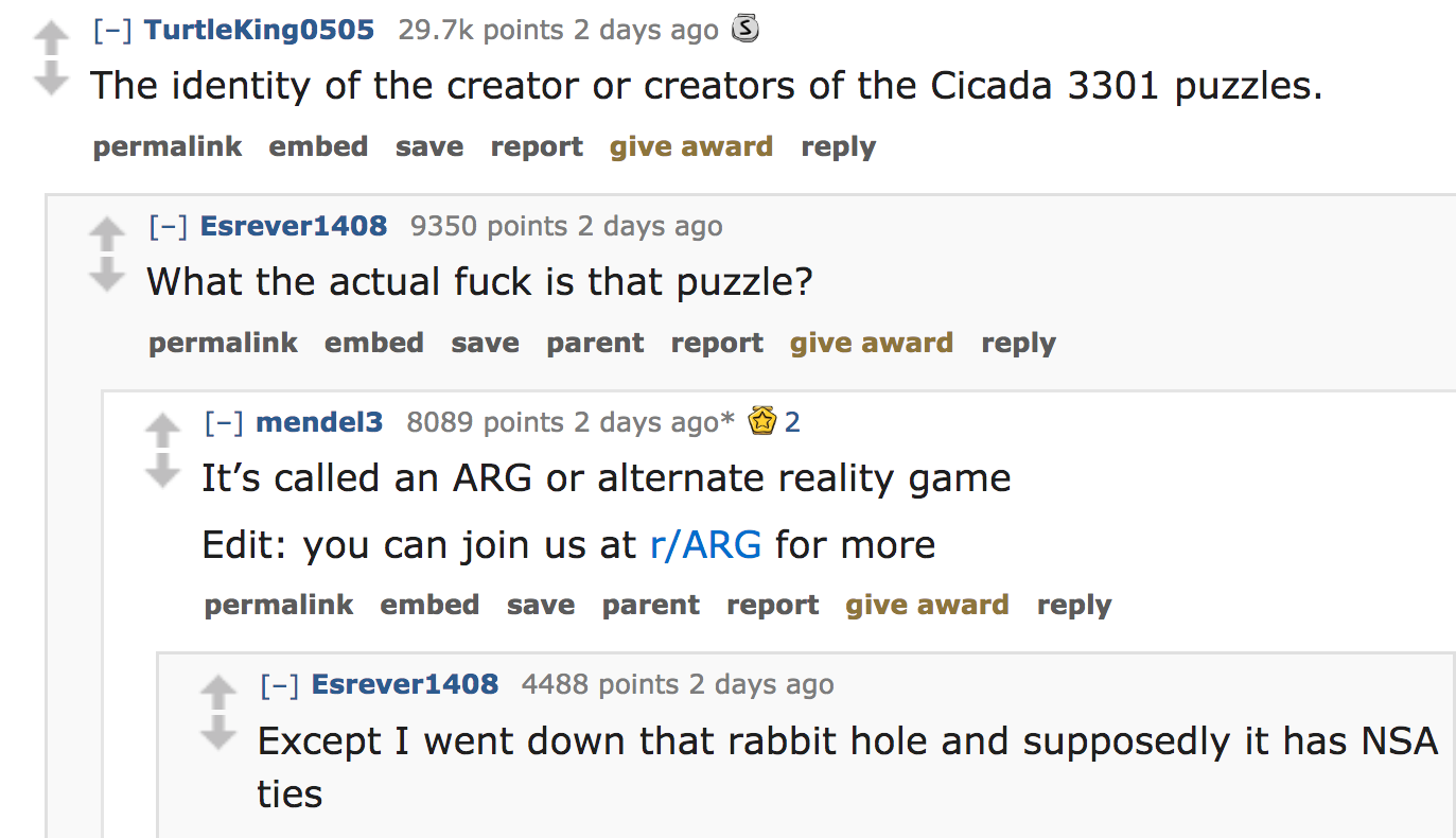 ask reddit - The identity of the creator or creators of the Cicada 3301 puzzles. permalink embed save report give award Esrever1408 9350 points 2 days ago What the actual fuck is that puzzle? permalink embed save parent repor