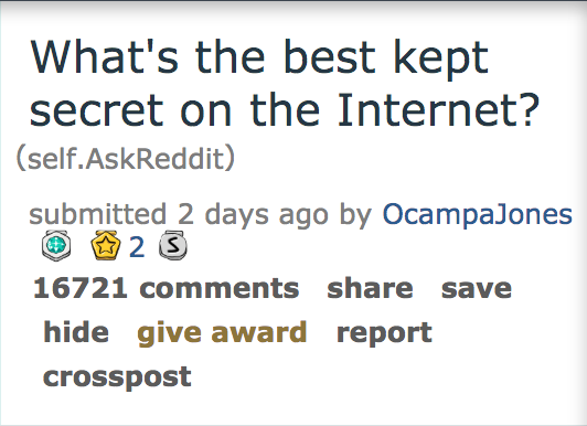 ask reddit - What's the best kept secret on the Internet? self.AskReddit submitted 2 days ago by OcampaJones 25 16721 save hide give award report crosspost
