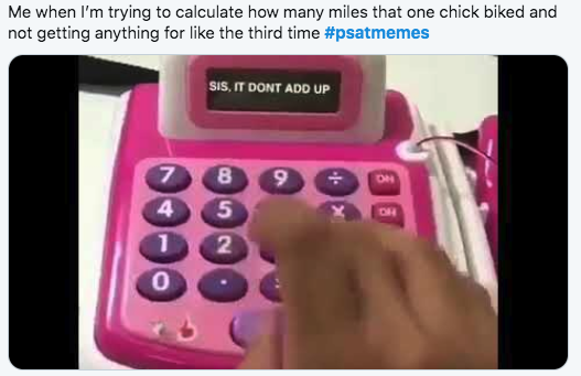 2019 PSAT Memes - Me when I'm trying to calculate how many miles that one chick biked and not getting anything for the third time Sis, It Dont Add Up eeo Oogc