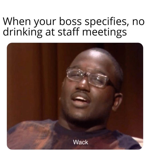 Boss day - dank wack memes - When your boss specifies, no drinking at staff meetings Wack