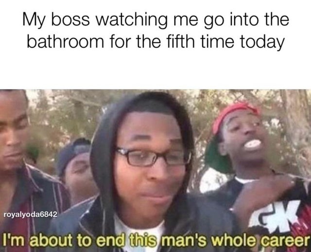 Boss day - i m about to end this man's whole career - My boss watching me go into the bathroom for the fifth time today royalyoda6842 I'm about to end this man's whole career