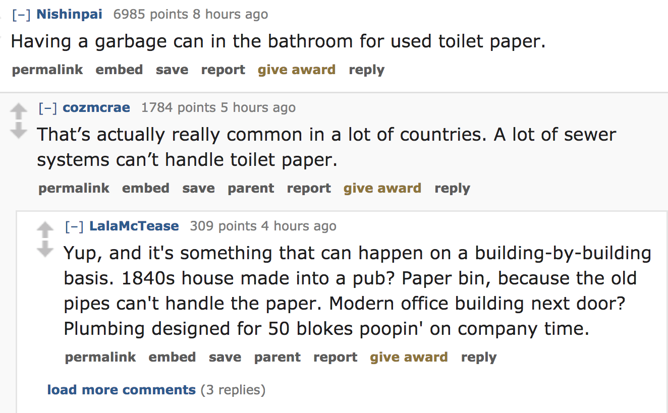 ask reddit - Having a garbage can in the bathroom for used toilet paper. permalink embed save report give award cozmcrae 1784 points 5 hours ago That's actually really common in a lot of countries. A lot of sewer systems can't