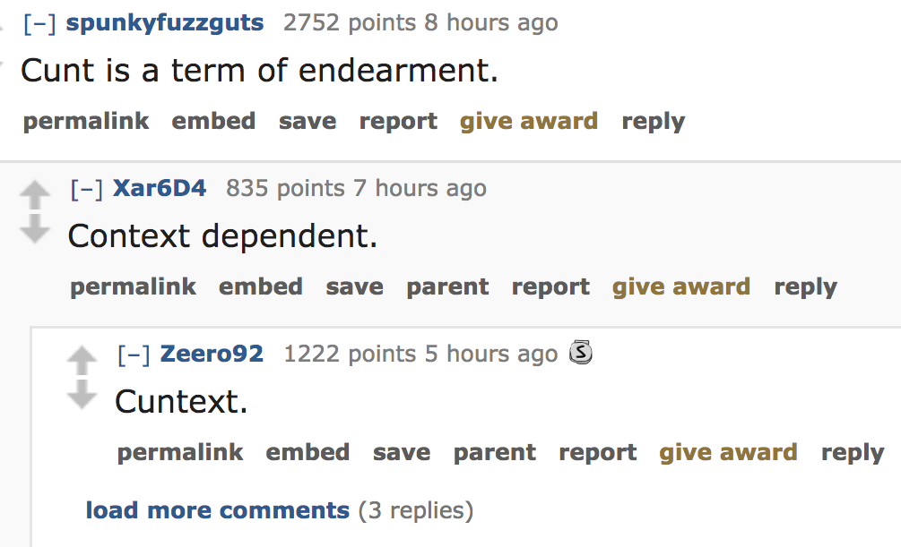 ask reddit - Cunt is a term of endearment. permalink embed save report give award Xar6D4 835 points 7 hours ago Context dependent. permalink embed save parent report give award Zeero92 1222 points 5 ho