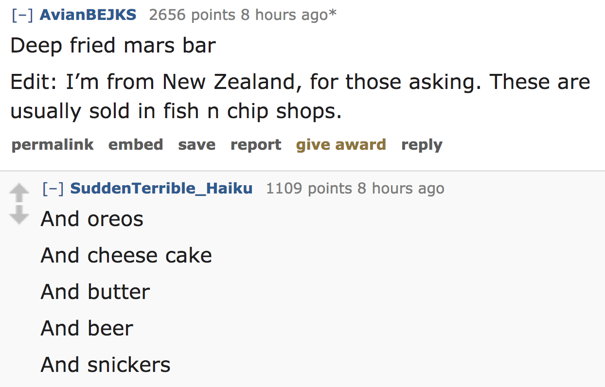 ask reddit - Deep fried mars bar Edit I'm from New Zealand, for those asking. These are usually sold in fish n chip shops. permalink embed save report give award Sudden Terrible_Haiku 1109 points 8 hours ago And oreos And che