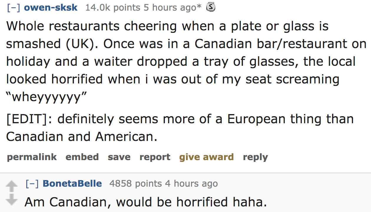 ask reddit - Whole restaurants cheering when a plate or glass is smashed Uk. Once was in a Canadian barrestaurant on holiday and a waiter dropped a tray of glasses, the local looked horrified when i was out of my seat screaming