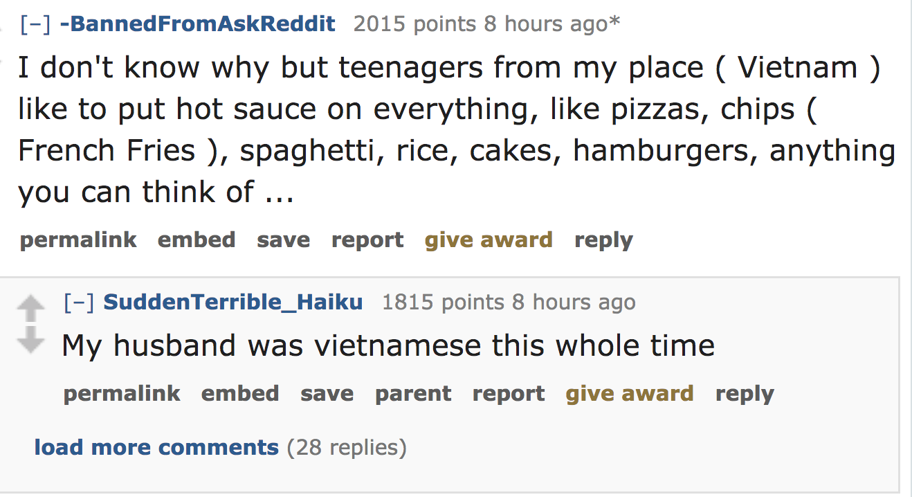 ask reddit - I don't know why but teenagers from my place Vietnam to put hot sauce on everything, pizzas, chips French Fries , spaghetti, rice, cakes, hamburgers, anything you can think of