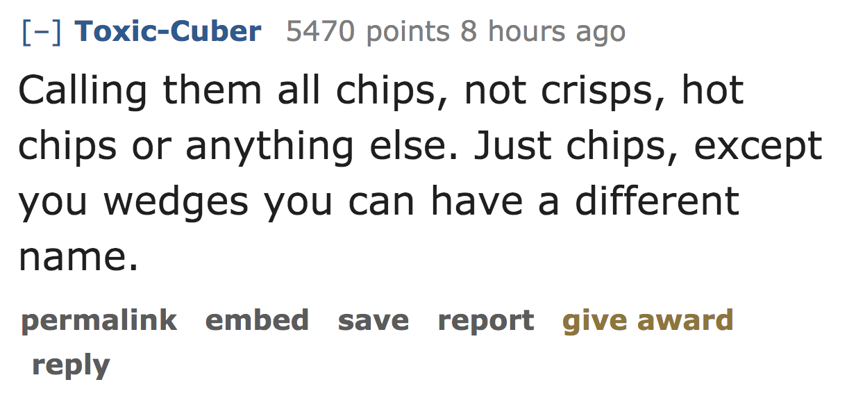 ask reddit - Calling them all chips, not crisps, hot chips or anything else. Just chips, except you wedges you can have a different name. permalink embed save report give award
