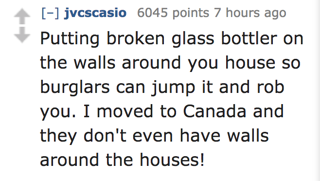 ask reddit - Putting broken glass bottler on the walls around you house so burglars can jump it and rob you. I moved to Canada and they don't even have walls around the houses!