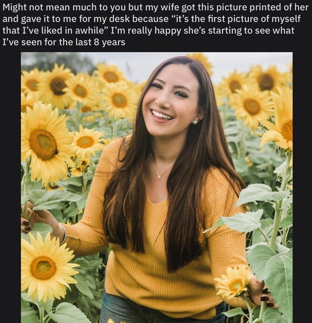 sunflower - Might not mean much to you but my wife got this picture printed of her and gave it to me for my desk because it's the first picture of myself that I've d in awhile" I'm really happy she's starting to see what I've seen for the last 8 years