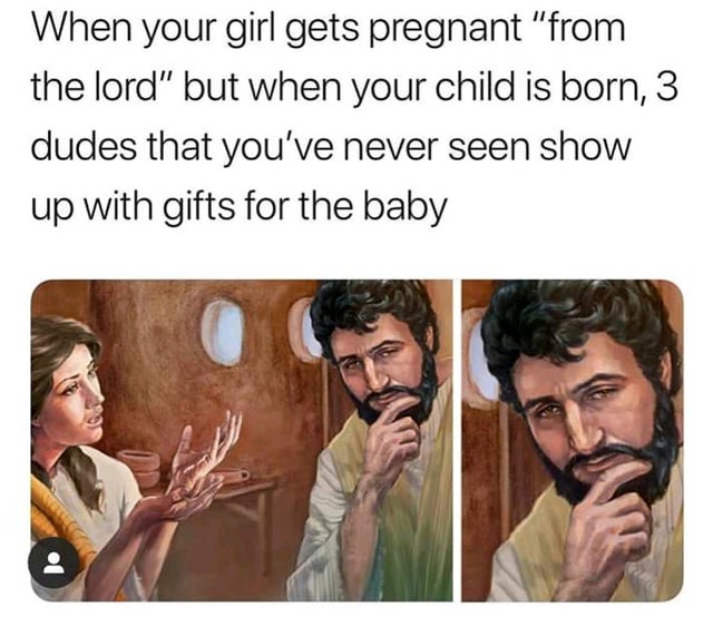 human behavior - When your girl gets pregnant "from the lord" but when your child is born, 3 dudes that you've never seen show up with gifts for the baby