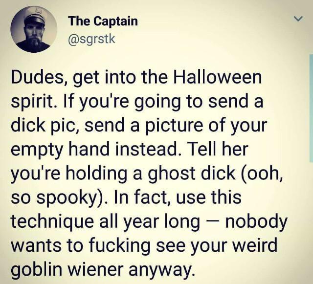 writing - The Captain Dudes, get into the Halloween spirit. If you're going to send a dick pic, send a picture of your empty hand instead. Tell her you're holding a ghost dick ooh, so spooky. In fact, use this technique all year long nobody wants to fucki
