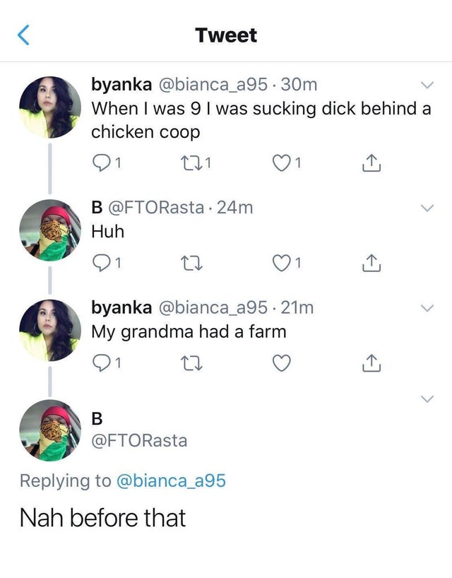Tweet byanka 30m When I was 9 I was sucking dick behind a chicken coop 01 271 l B 24m Huh byanka . 21m My grandma had a farm 01 C2 Nah before that