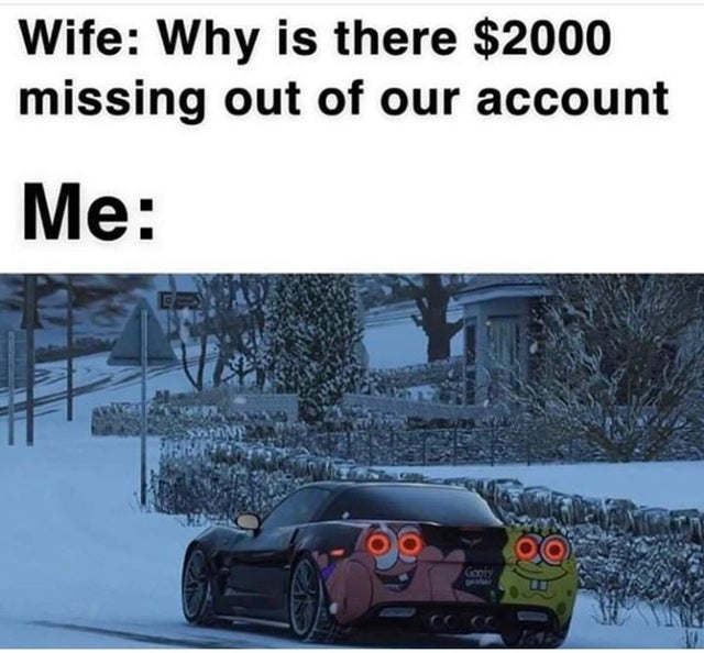 spongebob and patrick corvette - Wife Why is there $2000 missing out of our account Me