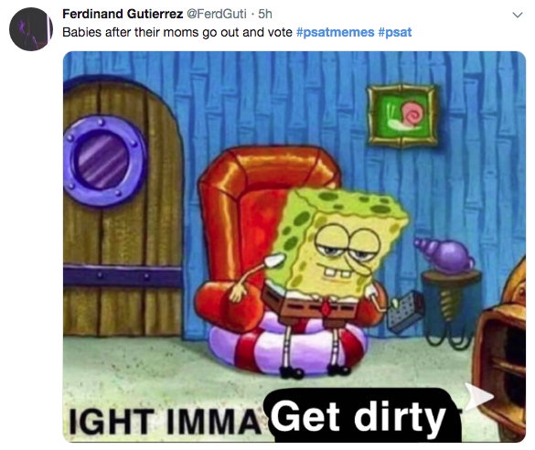 psat meme - malik yoba spongebob - Ferdinand Gutierrez . 5h Babies after their moms go out and vote Ight Imma Get dirty