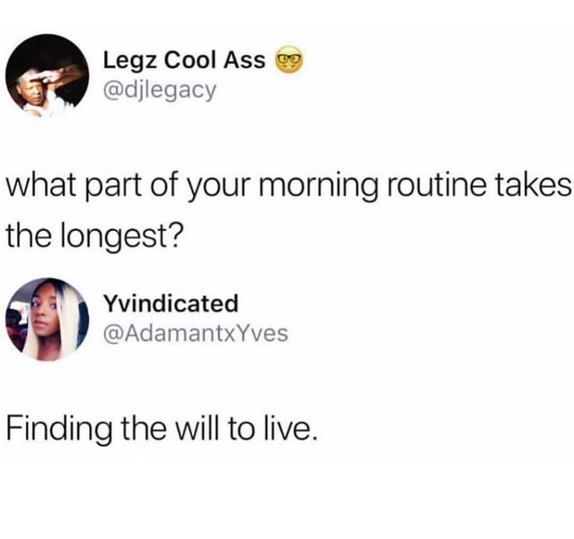 depression meme - what's the longest part of your morning routine - Legz Cool Ass o what part of your morning routine takes the longest? Yvindicated Finding the will to live.