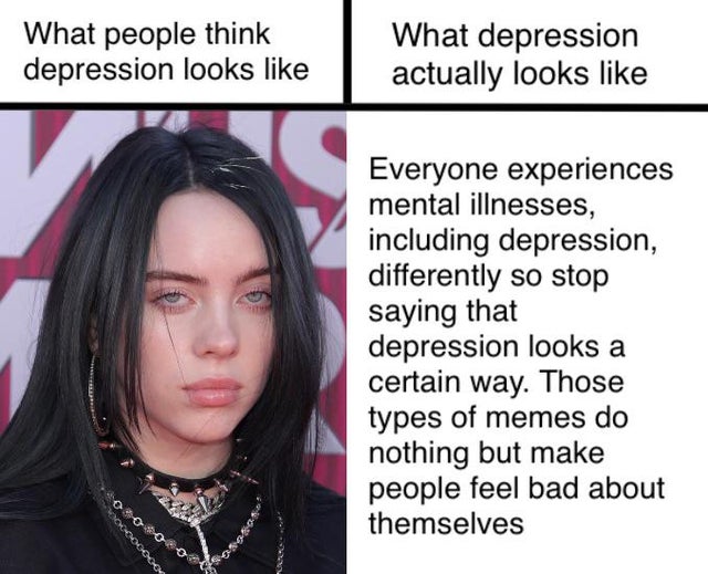 depression meme - black hair - What people think depression looks What depression actually looks Everyone experiences mental illnesses, including depression, differently so stop saying that depression looks a certain way. Those types of memes do nothing b