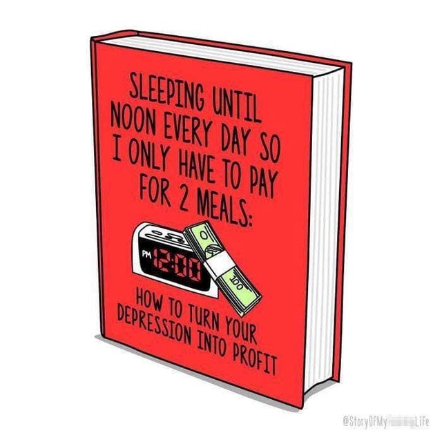 depression meme - turn your depression into profit - Sleeping Until Noon Every Day So I Only Have To Pay For 2 Meals How To Turn Your Depression Into Profit Of My Life