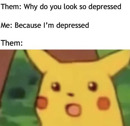 depression meme - surprised pikachu anime - Them Why do you look so depressed Me Because I'm depressed Them
