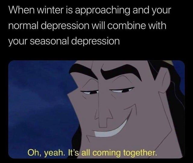 depression meme - funny depression mem3s - When winter is approaching and your normal depression will combine with your seasonal depression Oh, yeah. It's all coming together.