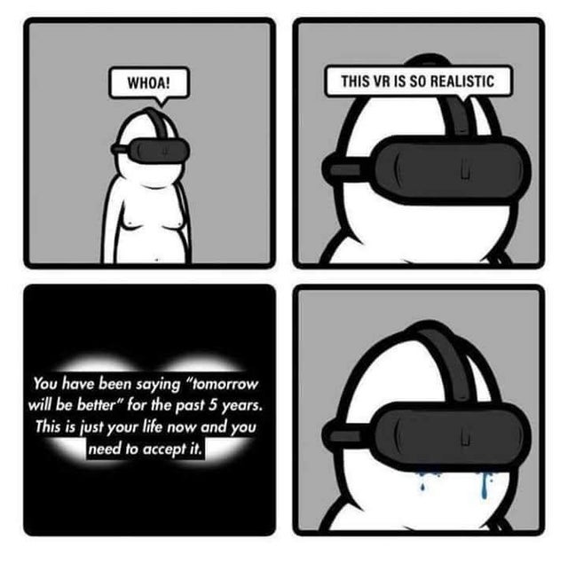 depression meme - my life is falling apart meme - Whoa! This Vr Is So Realistic You have been saying "tomorrow will be better" for the past 5 years. This is just your life now and you need to accept it.