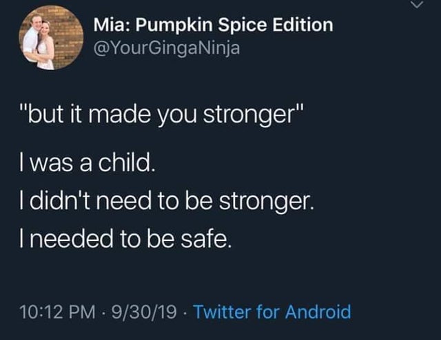 depression meme - sky - Mia Pumpkin Spice Edition "but it made you stronger" I was a child. I didn't need to be stronger. I needed to be safe. 93019 . Twitter for Android,